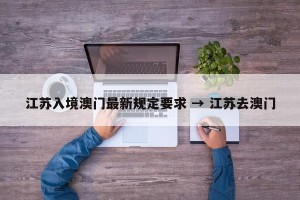 江苏入境澳门最新规定要求 → 江苏去澳门
