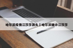 哈尔滨疫情江莎莎源头›哈尔滨确诊江莎莎