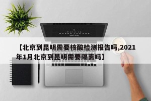 【北京到昆明需要核酸检测报告吗,2021年1月北京到昆明需要隔离吗】