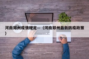 河南郑州疫情规定—（河南郑州最新防疫政策）