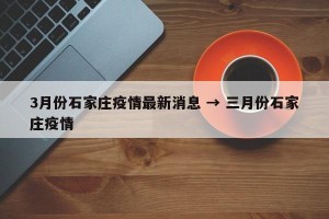 3月份石家庄疫情最新消息 → 三月份石家庄疫情