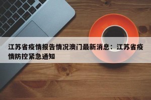江苏省疫情报告情况澳门最新消息：江苏省疫情防控紧急通知