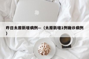 昨日太原新增病例—（太原新增1例确诊病例）