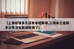 【上海疫情多久没有本地新增,上海本土连续多少天没有新增疫情了】