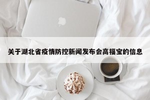 关于湖北省疫情防控新闻发布会高福宝的信息