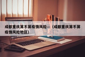 成都重庆算不算疫情风险—（成都重庆算不算疫情风险地区）