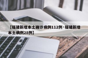 【福建新增本土确诊病例112例·福建新增本土病例28例】