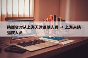 陕西省对从上海天津返陕人员 → 上海来陕返陕人员