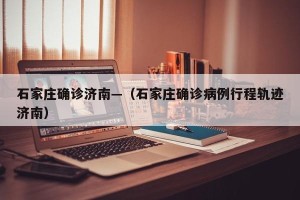 石家庄确诊济南—（石家庄确诊病例行程轨迹济南）