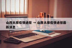 山西太原疫情通报 → 山西太原疫情通报最新消息