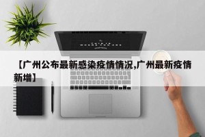 【广州公布最新感染疫情情况,广州最新疫情新增】