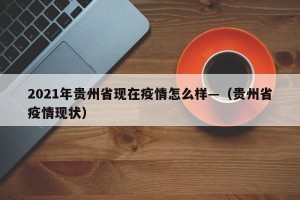 2021年贵州省现在疫情怎么样—（贵州省疫情现状）