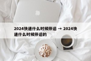 2024快递什么时候停运 → 2024快递什么时候停运的