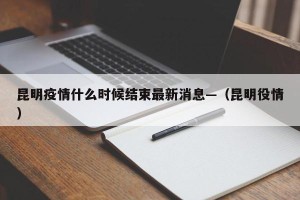 昆明疫情什么时候结束最新消息—（昆明役情）