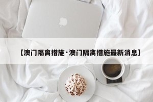 【澳门隔离措施·澳门隔离措施最新消息】