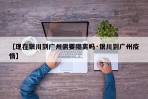 【现在银川到广州需要隔离吗·银川到广州疫情】