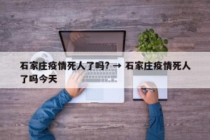 石家庄疫情死人了吗? → 石家庄疫情死人了吗今天