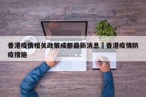 香港疫情相关政策成都最新消息›香港疫情防疫措施