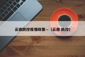 云南防控疫情政策—（云南 防控）