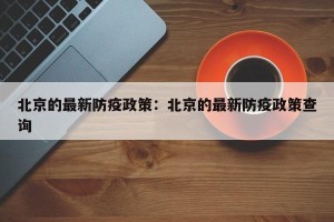 北京的最新防疫政策：北京的最新防疫政策查询