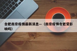 合肥南京疫情最新消息—（南京疫情合肥受影响吗）