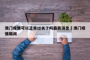 澳门疫情可以正常过关了吗最新消息›澳门疫情期间