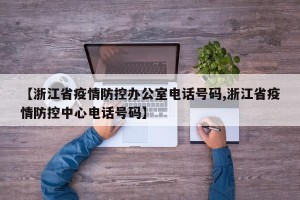【浙江省疫情防控办公室电话号码,浙江省疫情防控中心电话号码】