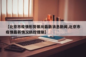 【北京市疫情形势银川最新消息新闻,北京市疫情最新情况防控措施】