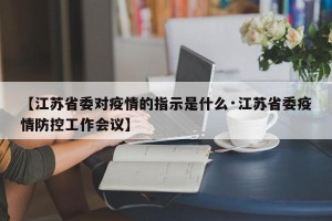 【江苏省委对疫情的指示是什么·江苏省委疫情防控工作会议】