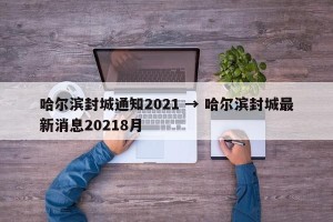 哈尔滨封城通知2021 → 哈尔滨封城最新消息20218月