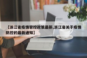 【浙江省疫情管控政策最新,浙江省关于疫情防控的最新通知】
