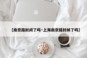 【南京路封闭了吗·上海南京路封掉了吗】