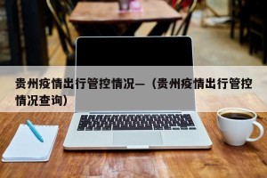 贵州疫情出行管控情况—（贵州疫情出行管控情况查询）
