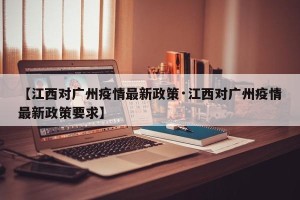 【江西对广州疫情最新政策·江西对广州疫情最新政策要求】
