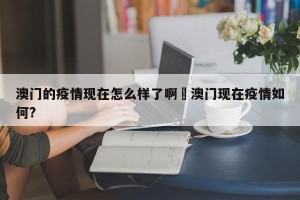 澳门的疫情现在怎么样了啊›澳门现在疫情如何?