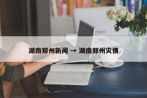 湖南郑州新闻 → 湖南郑州灾情