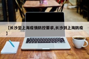 【长沙至上海疫情防控要求,长沙到上海防疫】
