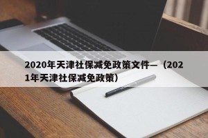 2020年天津社保减免政策文件—（2021年天津社保减免政策）