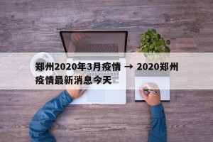 郑州2020年3月疫情 → 2020郑州疫情最新消息今天