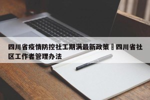 四川省疫情防控社工期满最新政策›四川省社区工作者管理办法