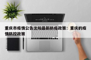 重庆市疫情公告沈阳最新防疫政策：重庆的疫情防控政策