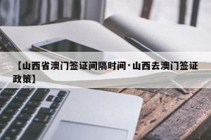 【山西省澳门签证间隔时间·山西去澳门签证政策】