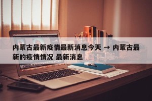 内蒙古最新疫情最新消息今天 → 内蒙古最新的疫情情况 最新消息