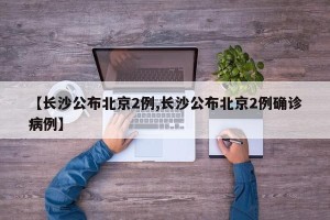 【长沙公布北京2例,长沙公布北京2例确诊病例】