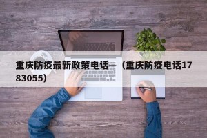 重庆防疫最新政策电话—（重庆防疫电话1783055）