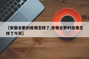 【安徽合肥的疫情怎样了,安徽合肥的疫情怎样了今天】