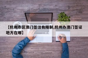 【杭州市区澳门签注有限制,杭州办澳门签证地方在哪】