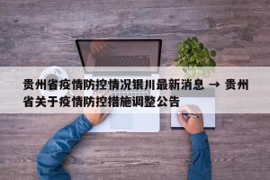 贵州省疫情防控情况银川最新消息 → 贵州省关于疫情防控措施调整公告