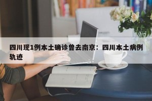 四川现1例本土确诊曾去南京：四川本土病例轨迹