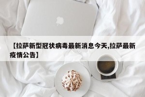 【拉萨新型冠状病毒最新消息今天,拉萨最新疫情公告】